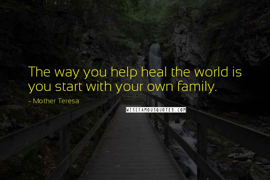 Mother Teresa Quotes: The way you help heal the world is you start with your own family.