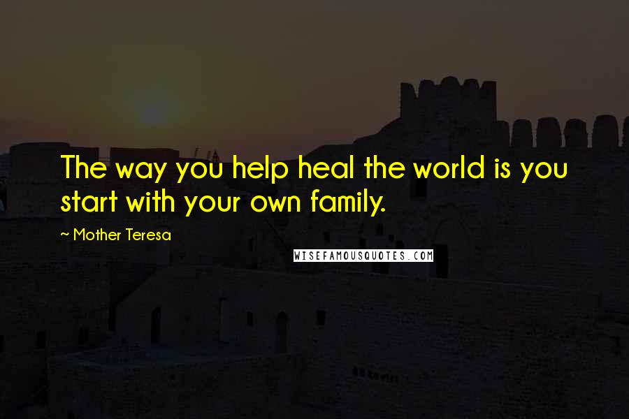 Mother Teresa Quotes: The way you help heal the world is you start with your own family.