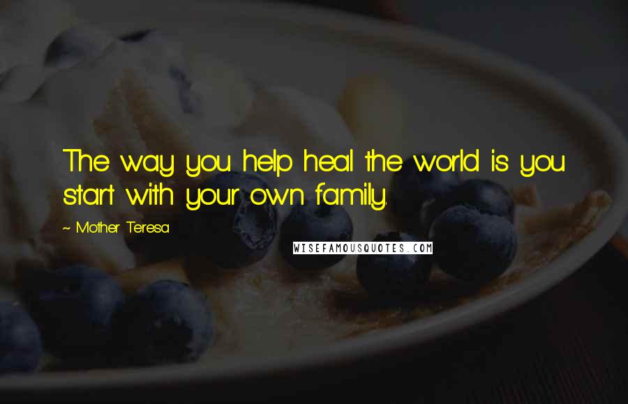 Mother Teresa Quotes: The way you help heal the world is you start with your own family.