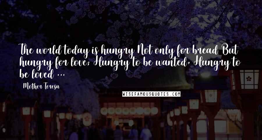 Mother Teresa Quotes: The world today is hungry Not only for bread But hungry for love; Hungry to be wanted, Hungry to be loved ...