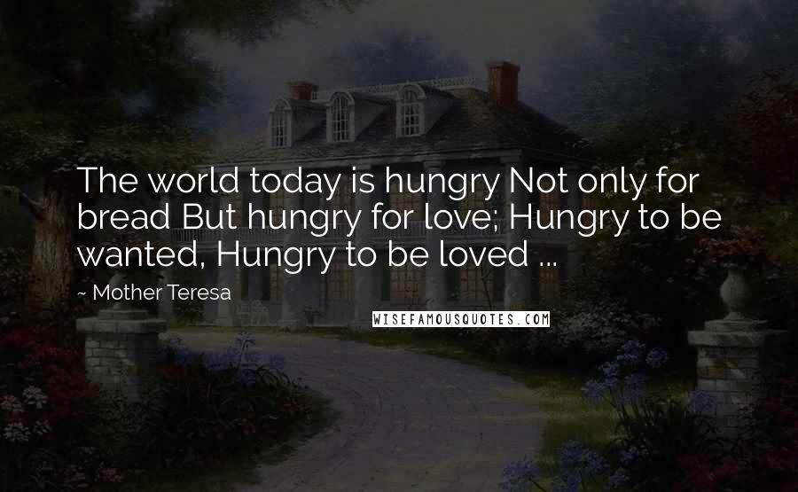 Mother Teresa Quotes: The world today is hungry Not only for bread But hungry for love; Hungry to be wanted, Hungry to be loved ...
