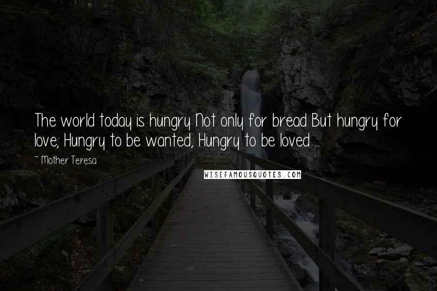 Mother Teresa Quotes: The world today is hungry Not only for bread But hungry for love; Hungry to be wanted, Hungry to be loved ...