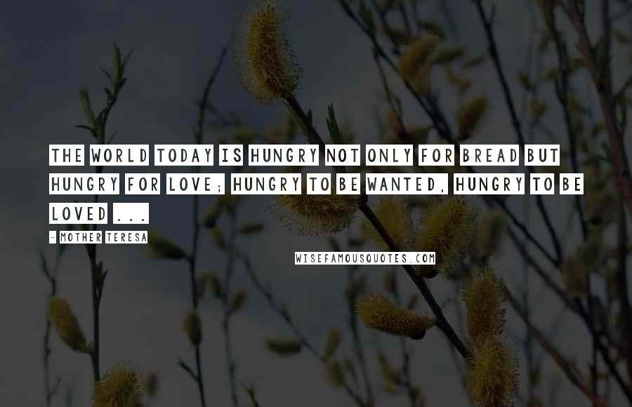 Mother Teresa Quotes: The world today is hungry Not only for bread But hungry for love; Hungry to be wanted, Hungry to be loved ...