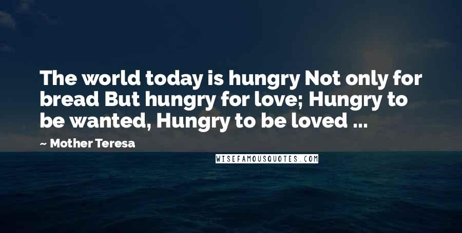 Mother Teresa Quotes: The world today is hungry Not only for bread But hungry for love; Hungry to be wanted, Hungry to be loved ...