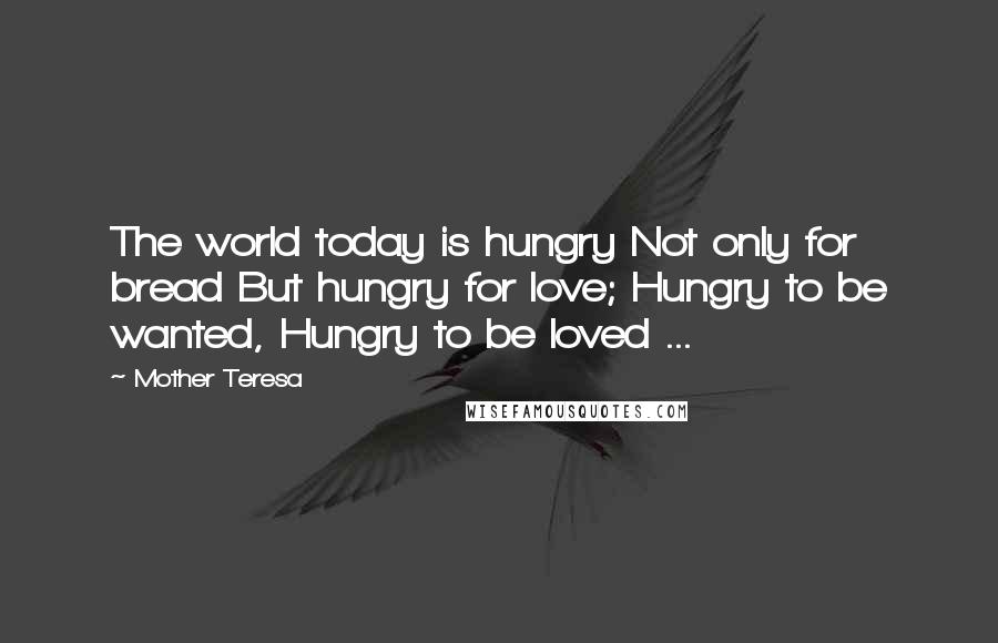 Mother Teresa Quotes: The world today is hungry Not only for bread But hungry for love; Hungry to be wanted, Hungry to be loved ...