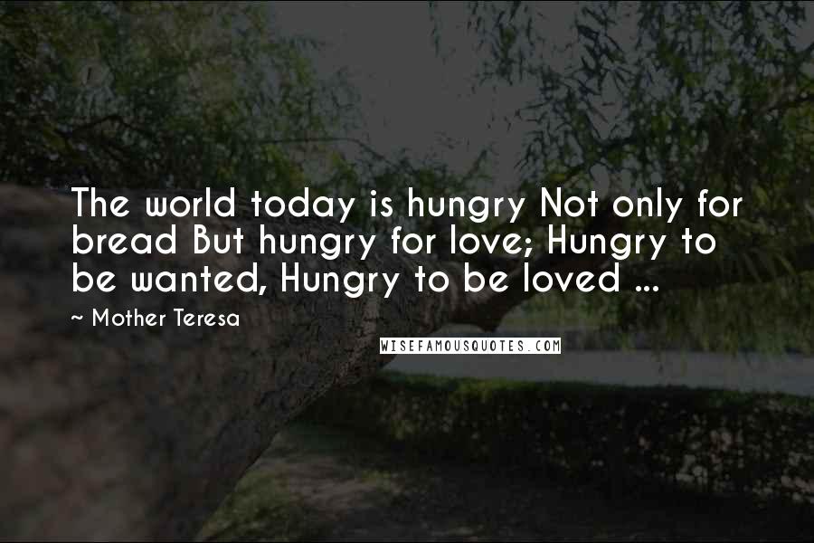 Mother Teresa Quotes: The world today is hungry Not only for bread But hungry for love; Hungry to be wanted, Hungry to be loved ...
