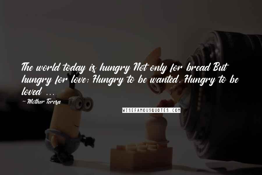 Mother Teresa Quotes: The world today is hungry Not only for bread But hungry for love; Hungry to be wanted, Hungry to be loved ...