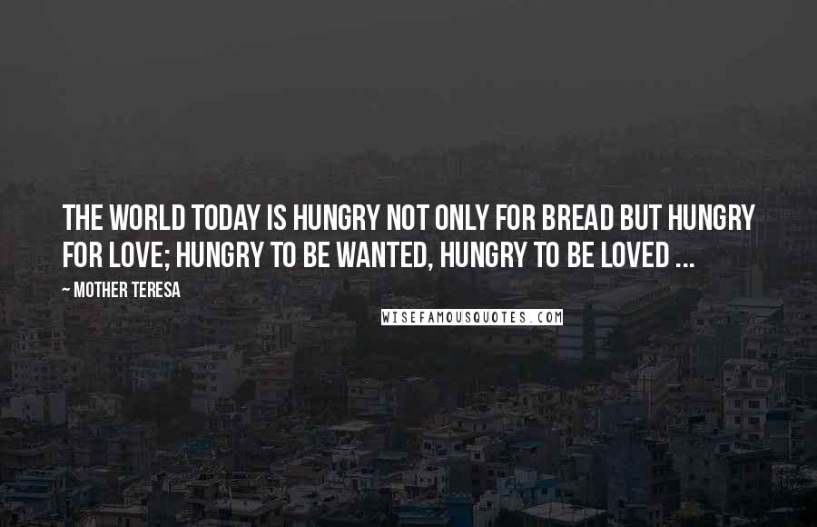 Mother Teresa Quotes: The world today is hungry Not only for bread But hungry for love; Hungry to be wanted, Hungry to be loved ...