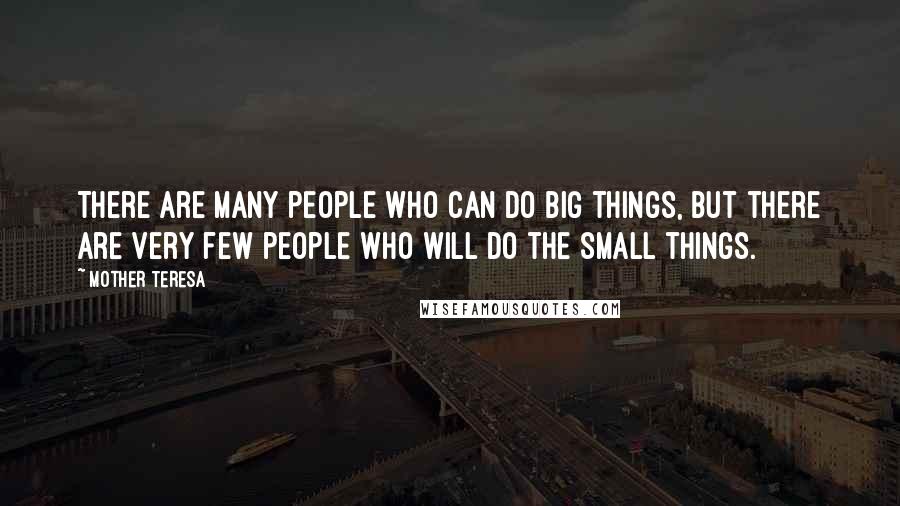 Mother Teresa Quotes: There are many people who can do big things, but there are very few people who will do the small things.