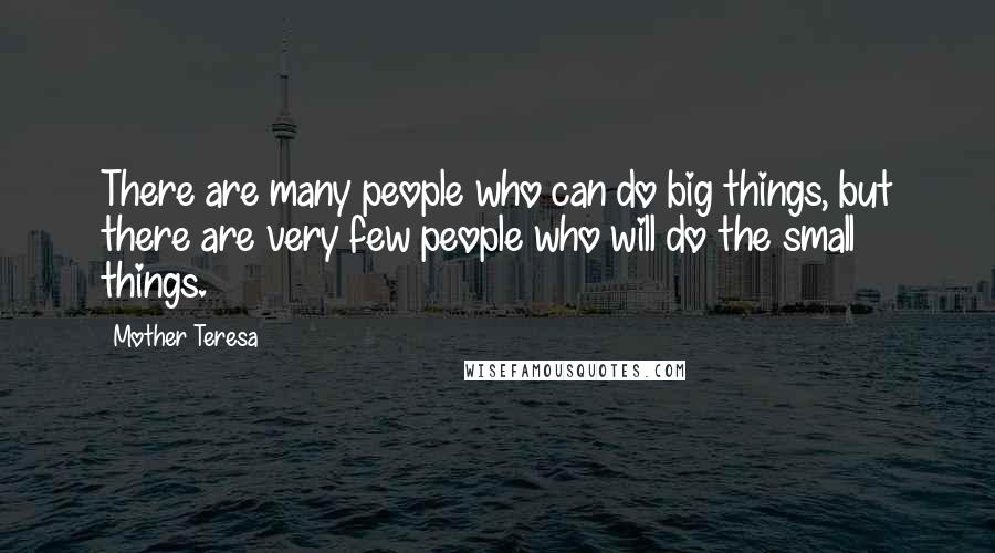 Mother Teresa Quotes: There are many people who can do big things, but there are very few people who will do the small things.