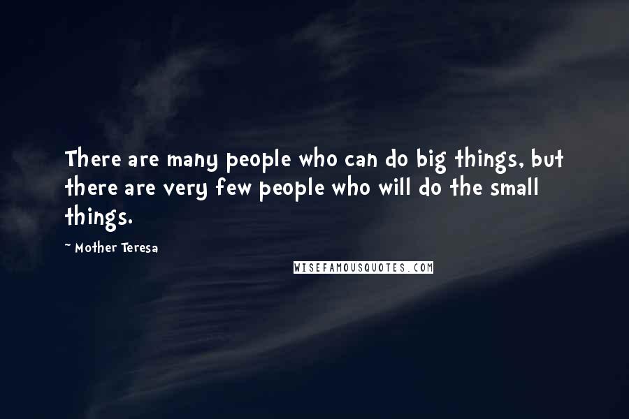 Mother Teresa Quotes: There are many people who can do big things, but there are very few people who will do the small things.