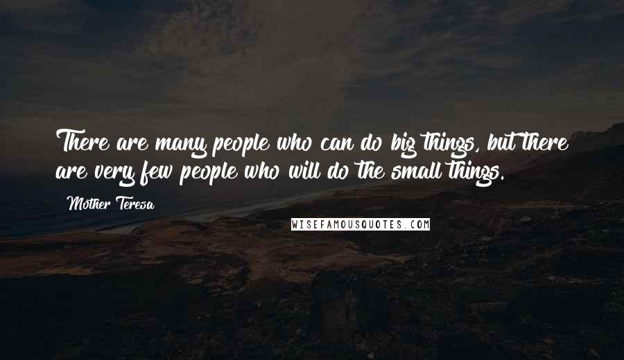 Mother Teresa Quotes: There are many people who can do big things, but there are very few people who will do the small things.