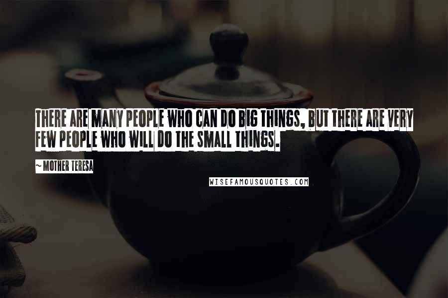 Mother Teresa Quotes: There are many people who can do big things, but there are very few people who will do the small things.