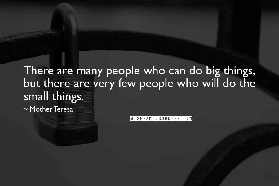 Mother Teresa Quotes: There are many people who can do big things, but there are very few people who will do the small things.