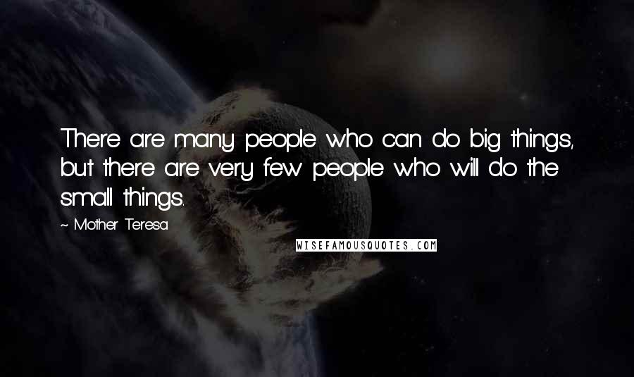 Mother Teresa Quotes: There are many people who can do big things, but there are very few people who will do the small things.