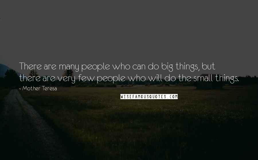 Mother Teresa Quotes: There are many people who can do big things, but there are very few people who will do the small things.