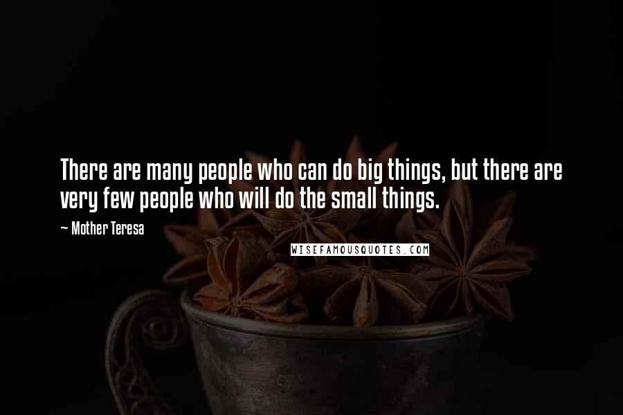 Mother Teresa Quotes: There are many people who can do big things, but there are very few people who will do the small things.