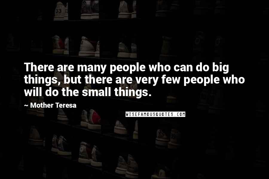 Mother Teresa Quotes: There are many people who can do big things, but there are very few people who will do the small things.