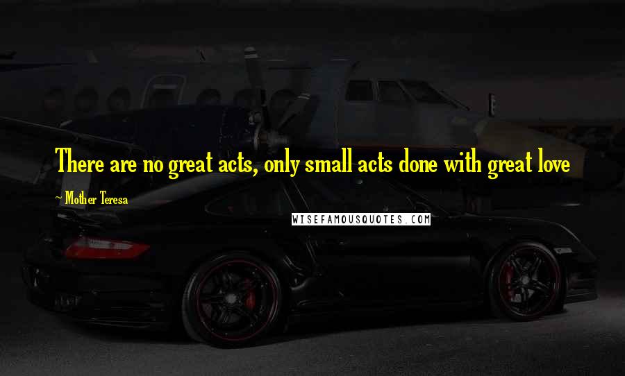 Mother Teresa Quotes: There are no great acts, only small acts done with great love