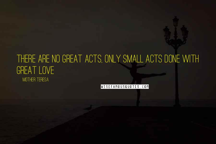 Mother Teresa Quotes: There are no great acts, only small acts done with great love