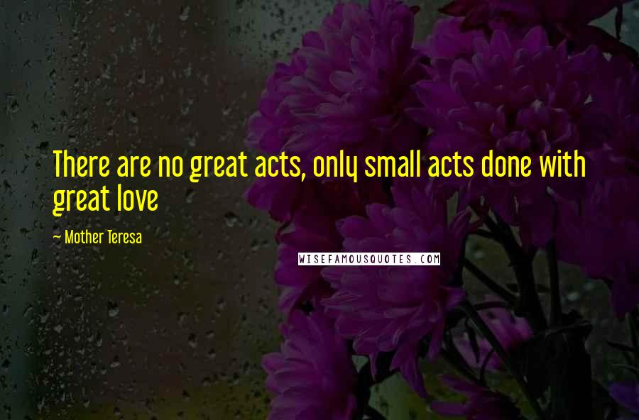 Mother Teresa Quotes: There are no great acts, only small acts done with great love