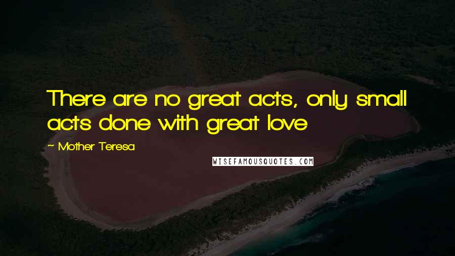 Mother Teresa Quotes: There are no great acts, only small acts done with great love