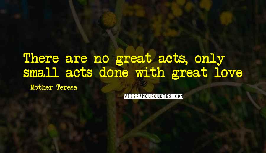 Mother Teresa Quotes: There are no great acts, only small acts done with great love