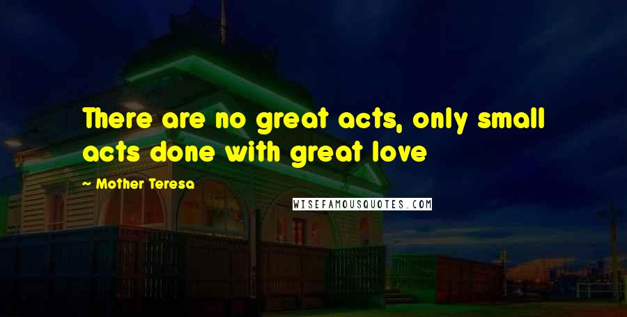 Mother Teresa Quotes: There are no great acts, only small acts done with great love