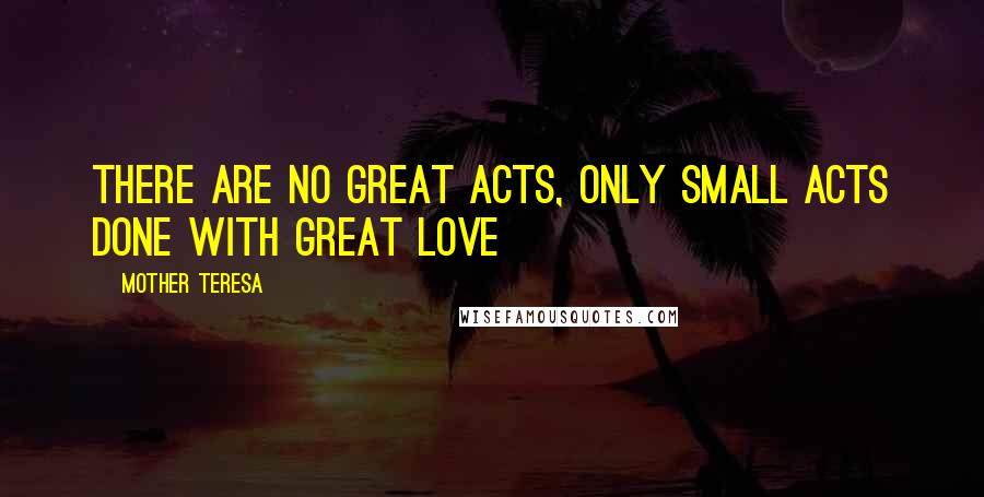 Mother Teresa Quotes: There are no great acts, only small acts done with great love