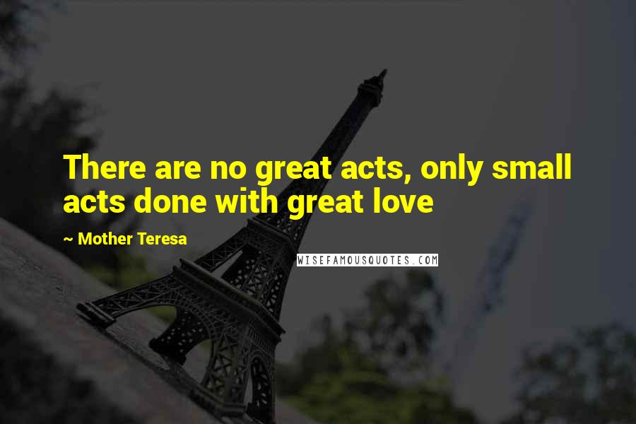 Mother Teresa Quotes: There are no great acts, only small acts done with great love