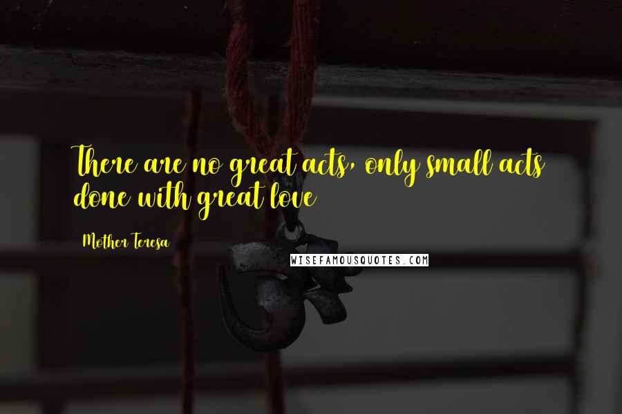 Mother Teresa Quotes: There are no great acts, only small acts done with great love