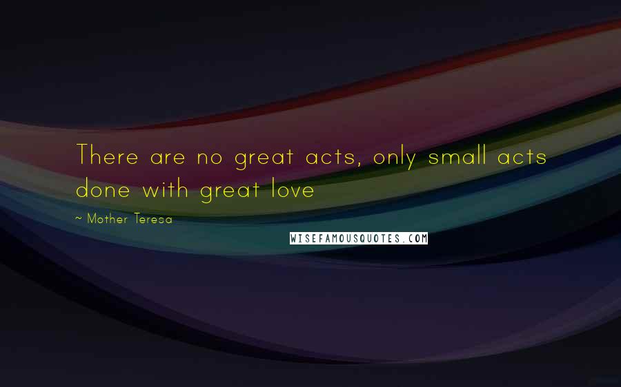 Mother Teresa Quotes: There are no great acts, only small acts done with great love