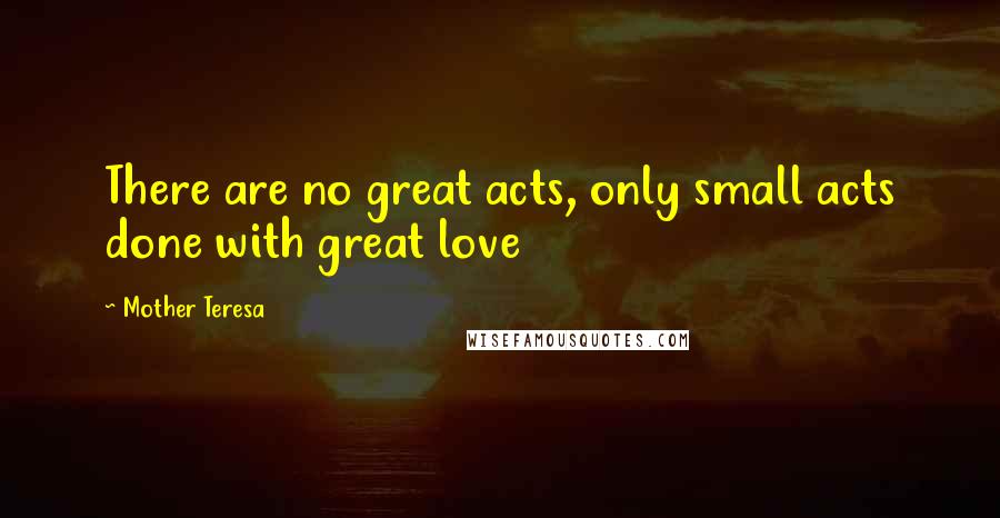 Mother Teresa Quotes: There are no great acts, only small acts done with great love