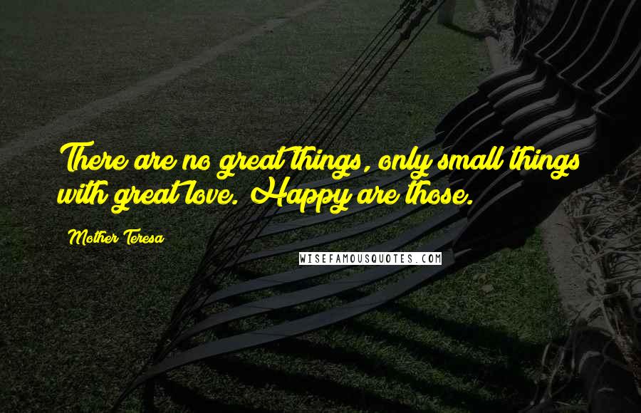 Mother Teresa Quotes: There are no great things, only small things with great love. Happy are those.