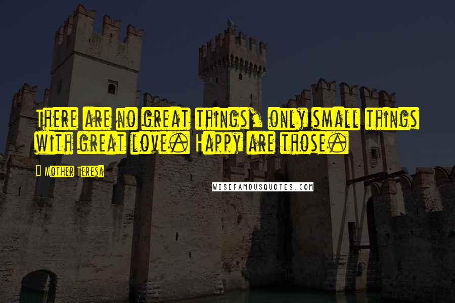 Mother Teresa Quotes: There are no great things, only small things with great love. Happy are those.