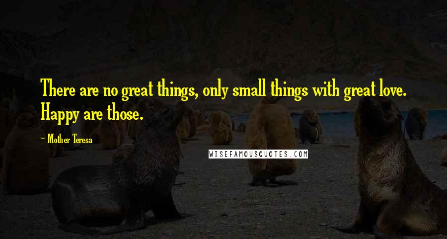 Mother Teresa Quotes: There are no great things, only small things with great love. Happy are those.
