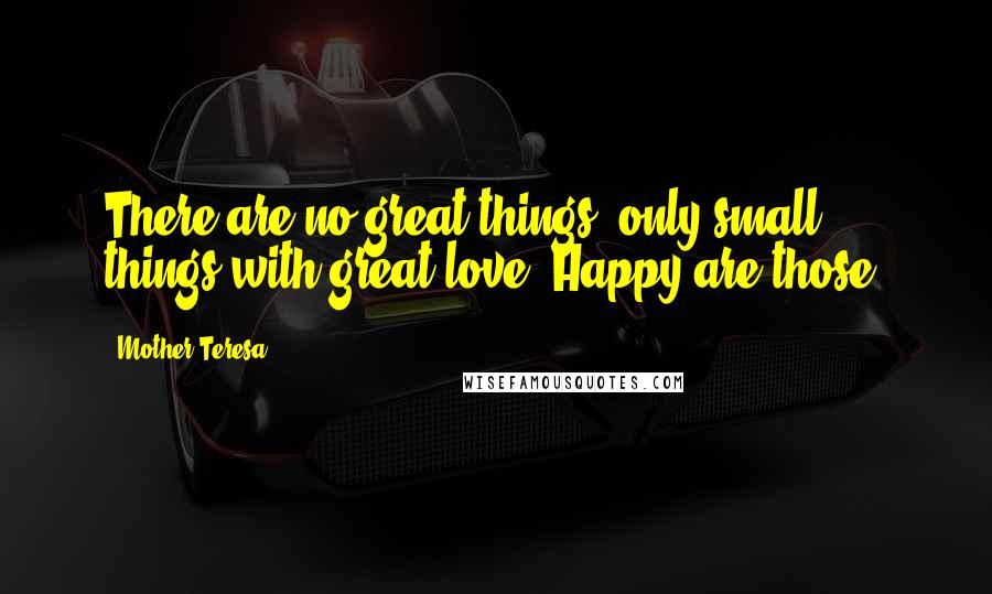 Mother Teresa Quotes: There are no great things, only small things with great love. Happy are those.