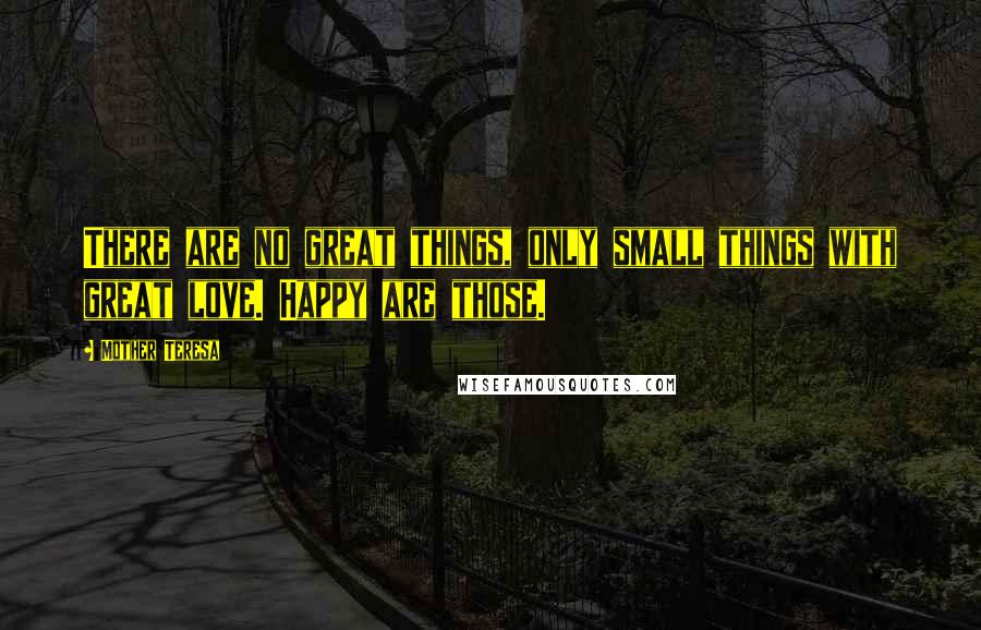 Mother Teresa Quotes: There are no great things, only small things with great love. Happy are those.