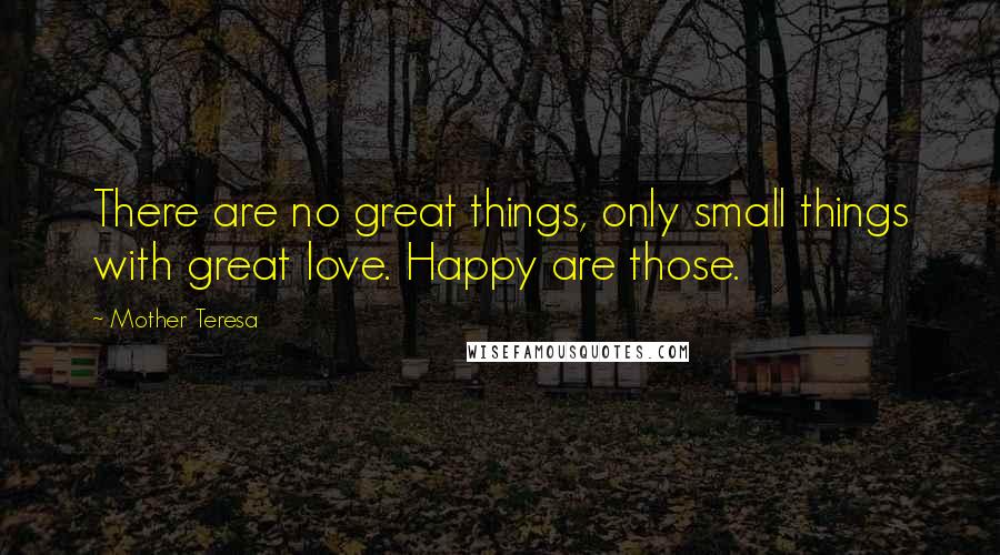 Mother Teresa Quotes: There are no great things, only small things with great love. Happy are those.