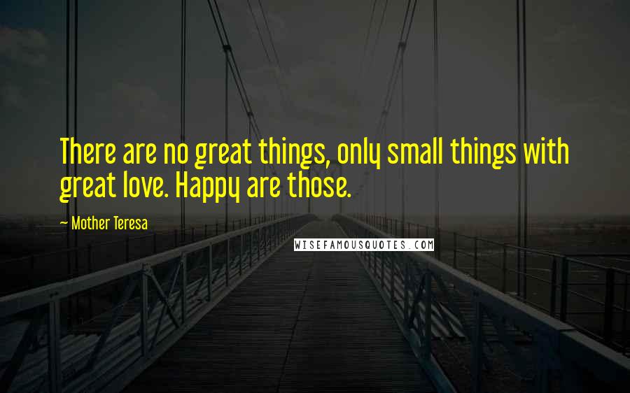 Mother Teresa Quotes: There are no great things, only small things with great love. Happy are those.