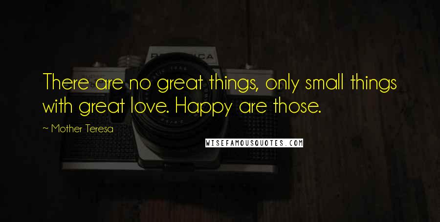 Mother Teresa Quotes: There are no great things, only small things with great love. Happy are those.