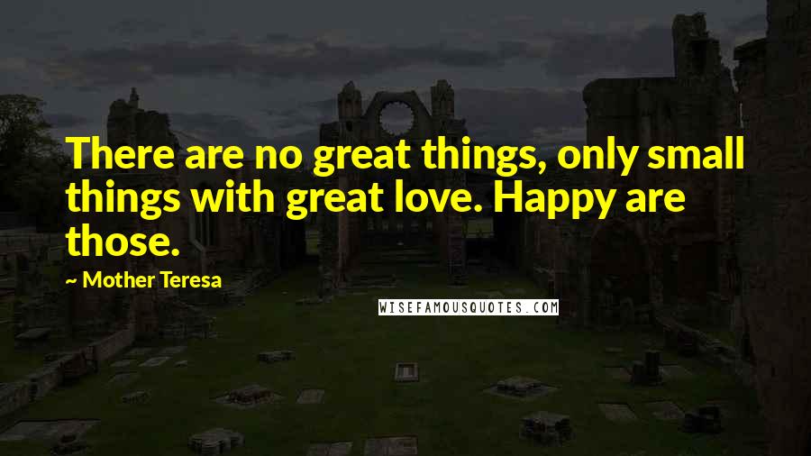 Mother Teresa Quotes: There are no great things, only small things with great love. Happy are those.