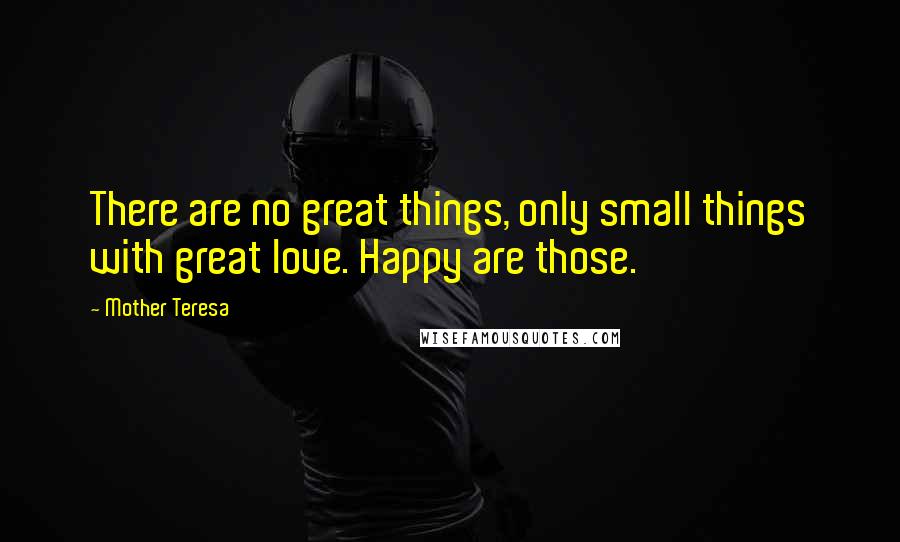 Mother Teresa Quotes: There are no great things, only small things with great love. Happy are those.