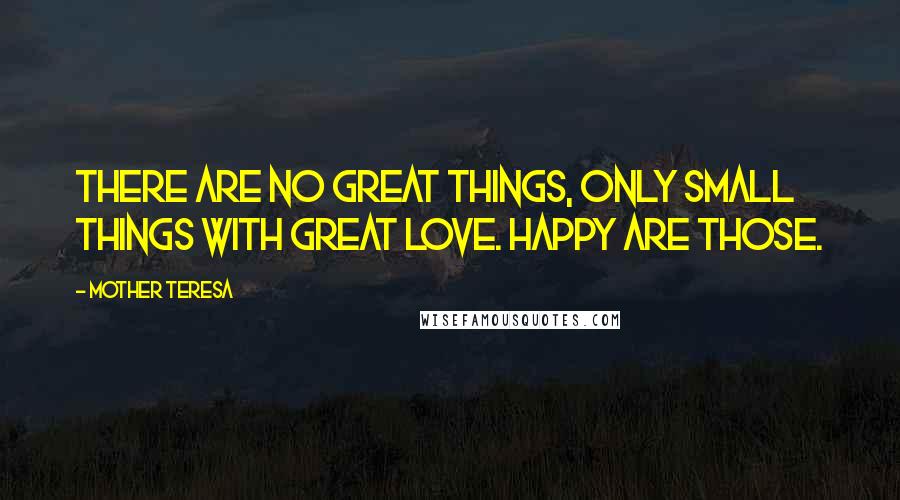 Mother Teresa Quotes: There are no great things, only small things with great love. Happy are those.