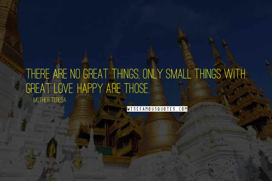 Mother Teresa Quotes: There are no great things, only small things with great love. Happy are those.