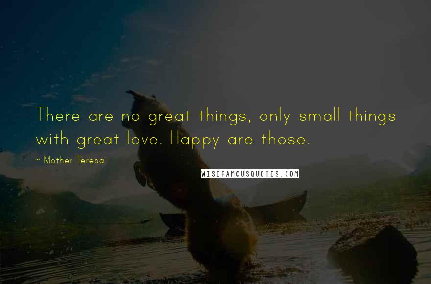 Mother Teresa Quotes: There are no great things, only small things with great love. Happy are those.
