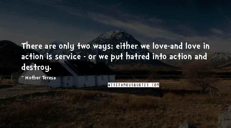 Mother Teresa Quotes: There are only two ways: either we love-and love in action is service - or we put hatred into action and destroy.