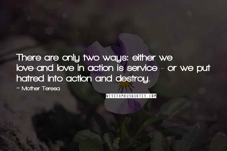 Mother Teresa Quotes: There are only two ways: either we love-and love in action is service - or we put hatred into action and destroy.