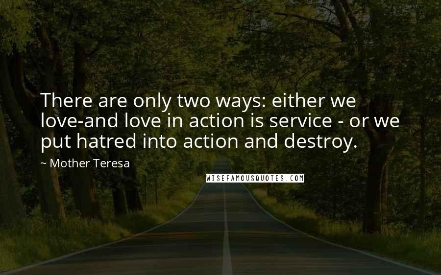 Mother Teresa Quotes: There are only two ways: either we love-and love in action is service - or we put hatred into action and destroy.