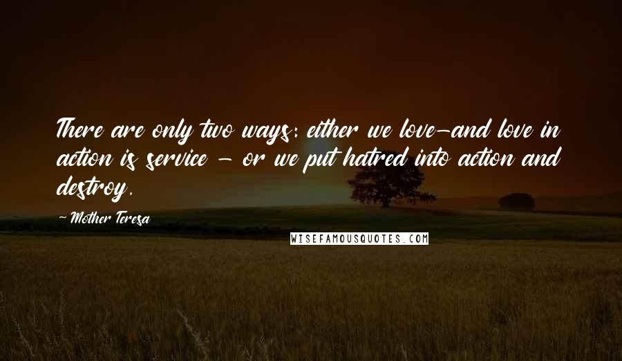 Mother Teresa Quotes: There are only two ways: either we love-and love in action is service - or we put hatred into action and destroy.